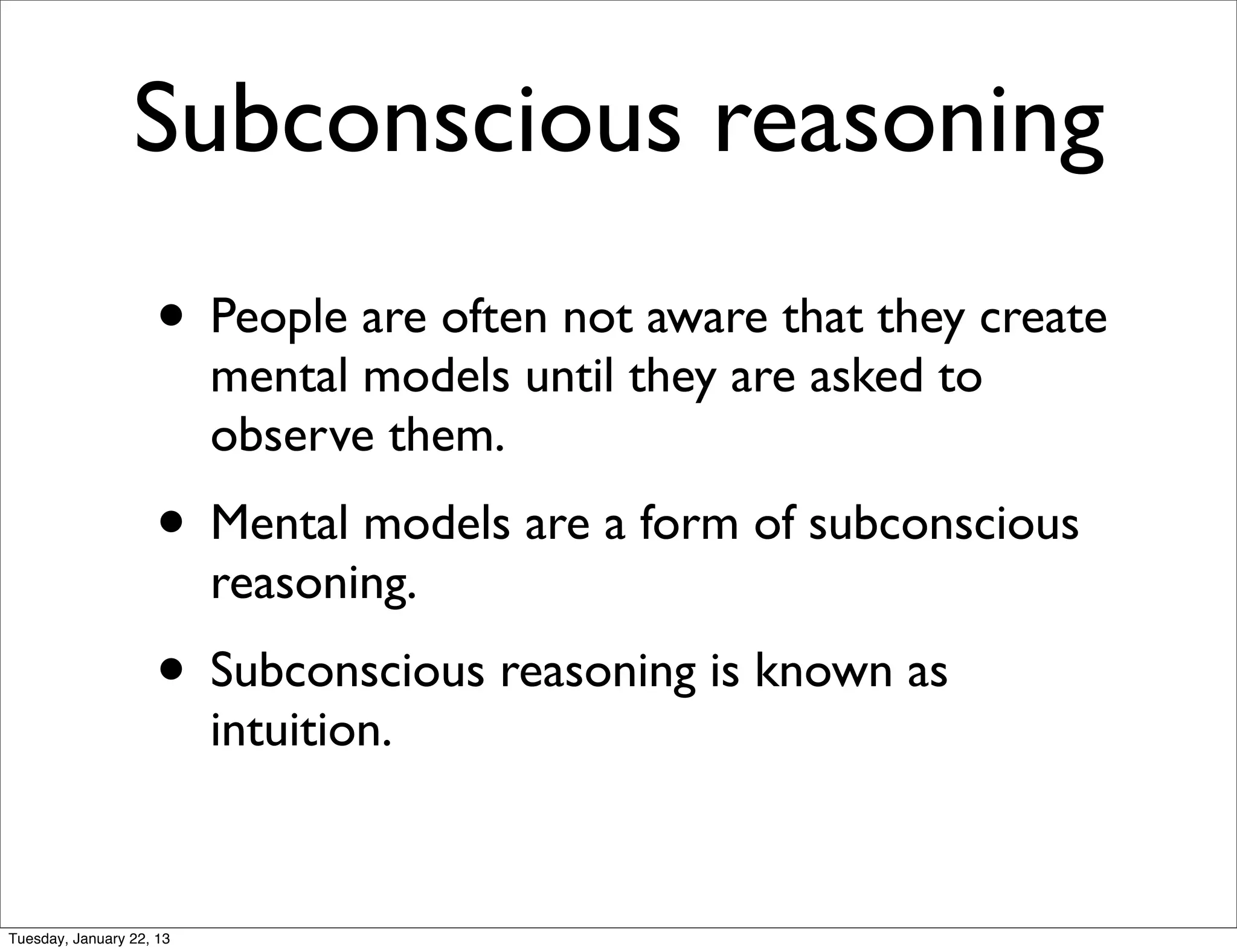 Subconscious reasoning
                    • People are often not aware that they create
                          mental models until they are asked to
                          observe them.
                    • Mental models are a form of subconscious
                          reasoning.
                    • Subconscious reasoning is known as
                          intuition.


Tuesday, January 22, 13
 