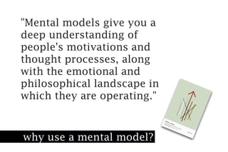 "Mental models give you a
deep understanding of
people's motivations and
thought processes, along
with the emotional and
philosophical landscape in
which they are operating."



why use a mental model?
 