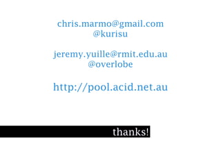 chris.marmo@gmail.com
        @kurisu

jeremy.yuille@rmit.edu.au
       @overlobe

http://pool.acid.net.au



            thanks!
 