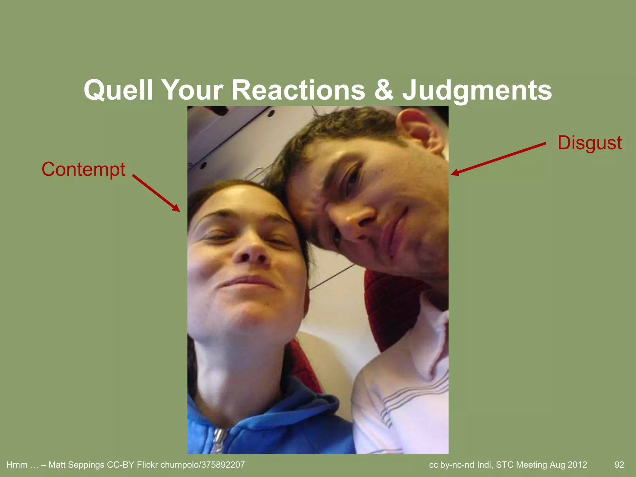 Quell Your Reactions & Judgments
                                                                                      Disgust
       Contempt




Hmm … – Matt Seppings CC-BY Flickr chumpolo/375892207   cc by-nc-nd Indi, STC Meeting Aug 2012   92
 