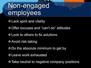 Non-engaged
employees
Lack spirit and vitality
Offer excuses and “can‟t do” attitudes
Look to others to fix solutions
Avoid risk taking
Do the absolute minimum to get by
Leave work exhausted
Take neutral to negative company positions
 