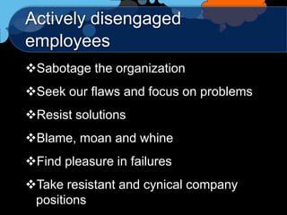 Actively disengaged
employees
Sabotage the organization
Seek our flaws and focus on problems
Resist solutions
Blame, moan and whine
Find pleasure in failures
Take resistant and cynical company
 positions
 