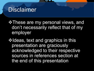 Disclaimer

These are my personal views, and
 don‟t necessarily reflect that of my
 employer
Ideas, text and graphics in this
 presentation are graciously
 acknowledged to their respective
 sources in references section at
 the end of this presentation
 