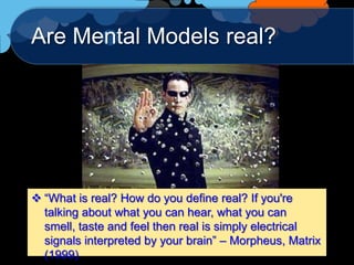 Are Mental Models real?




 “What is real? How do you define real? If you're
  talking about what you can hear, what you can
  smell, taste and feel then real is simply electrical
  signals interpreted by your brain” – Morpheus, Matrix
  (1999)
 