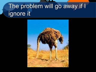 The problem will go away if I
ignore it
 