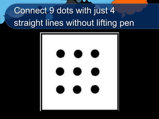 Connect 9 dots with just 4
straight lines without lifting pen
 