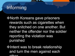 Informing

North Koreans gave prisoners
 rewards such as cigarettes when
 they snitched on one another. But
 neither the offender nor the soldier
 reporting the violation was
 punished
Intent was to break relationship
 and turn the men against each
 