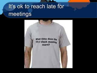 It‟s ok to reach late for
meetings
 