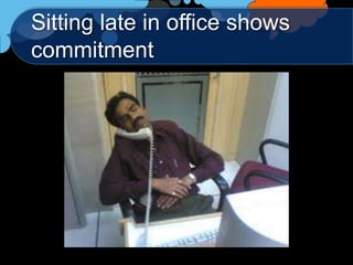 Sitting late in office shows
commitment
 