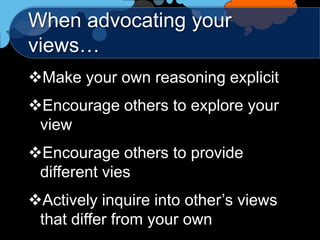 When advocating your
views…
Make your own reasoning explicit
Encourage others to explore your
 view
Encourage others to provide
 different vies
Actively inquire into other‟s views
 that differ from your own
 