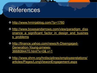 References
 http://www.hrninjablog.com/?p=1760

 http://www.boxesandarrows.com/view/paradigm_diss
  onance_a_significant_factor_in_design_and_busines
  s_problems

 http://finance.yahoo.com/news/A-Disengaged-
  Generation-Young-prnews-
  3668084470.html?x=0&.v=1

 http://www.shrm.org/hrdisciplines/employeerelations/
  articles/Pages/LongViewonEngagement.aspx
 