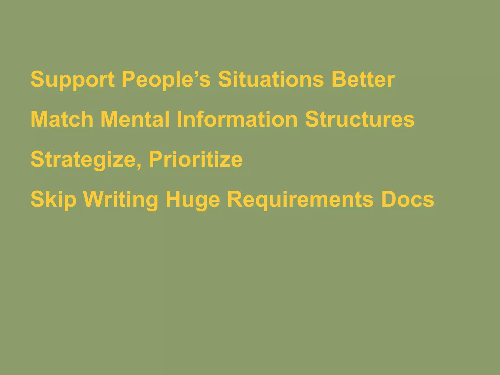 Support People’s Situations Better
Match Mental Information Structures
Strategize, Prioritize
Skip Writing Huge Requirements Docs
Help Teams Work Together
 