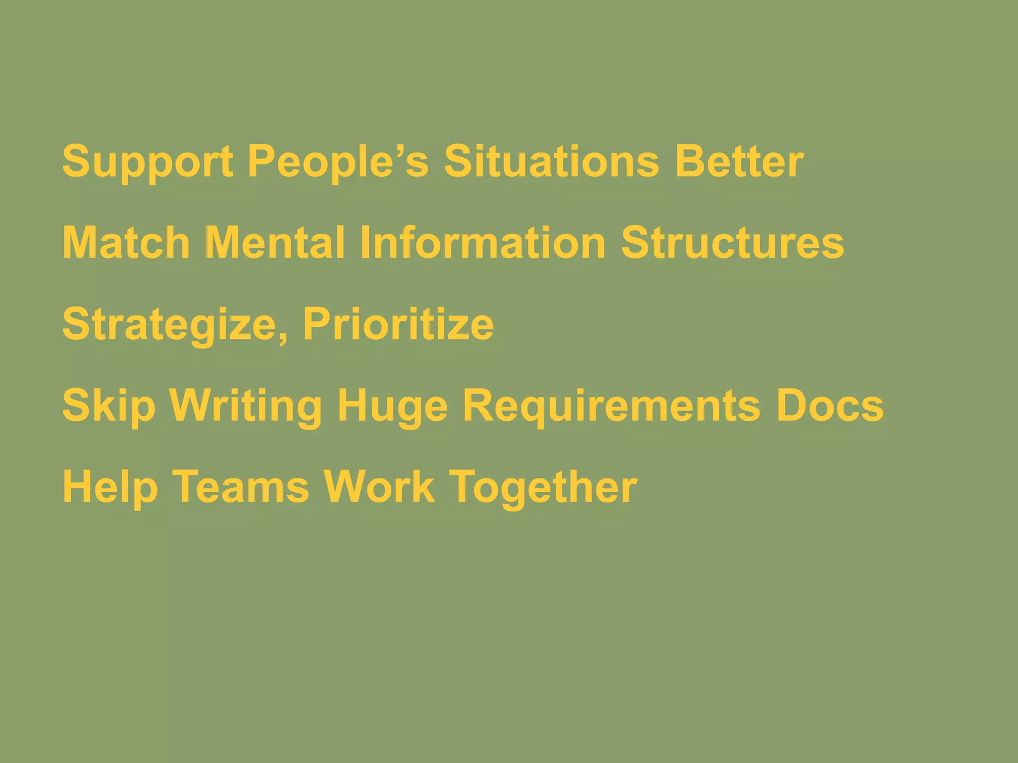 Support People’s Situations Better
Match Mental Information Structures
Strategize, Prioritize
Skip Writing Huge Requirements Docs
Help Teams Work Together
 