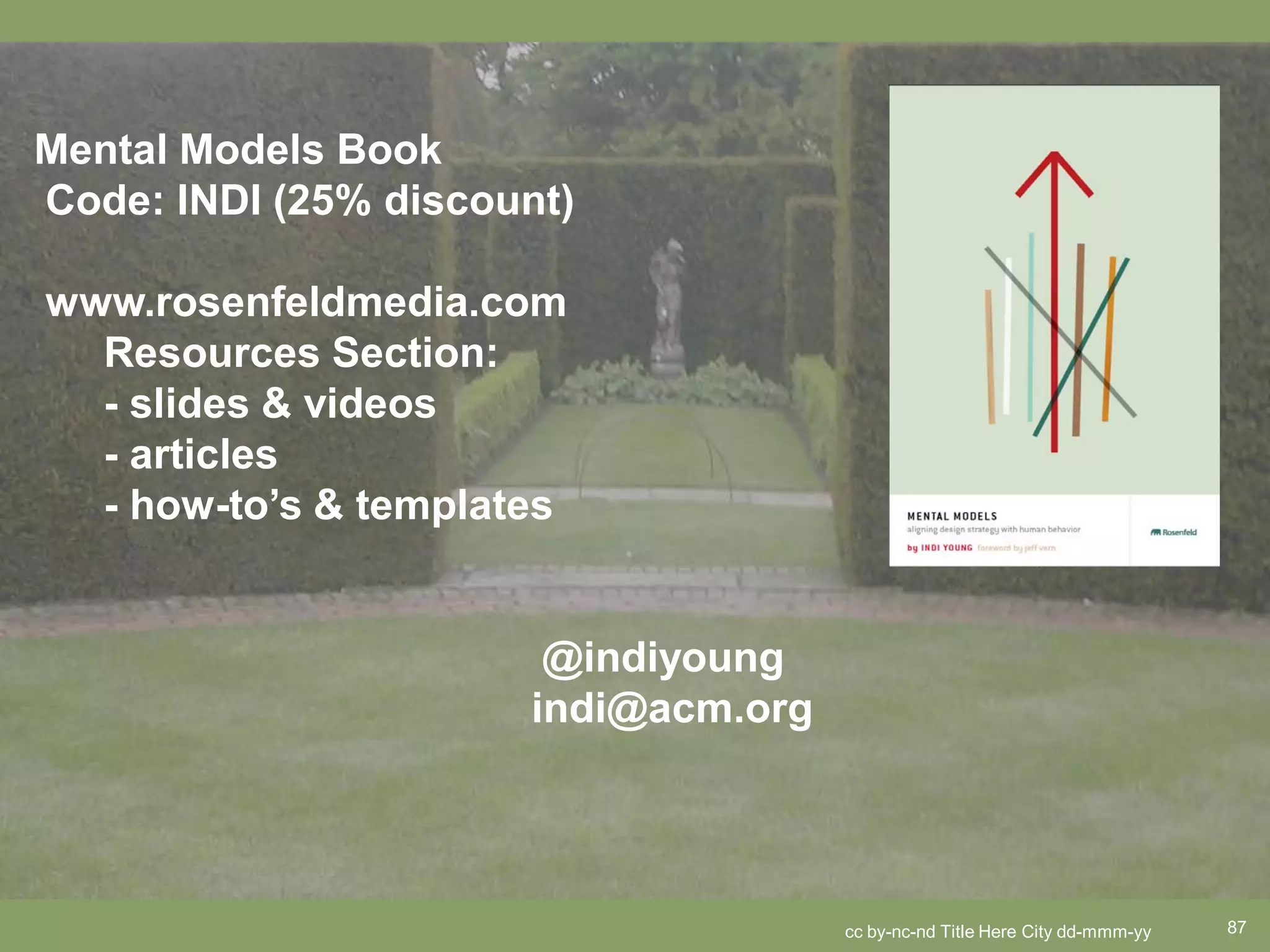 Mental Models Book
Code: INDI (25% discount)

www.rosenfeldmedia.com
  Resources Section:
  - slides & videos
  - articles
  - how-to’s & templates


                       @indiyoung
                      indi@acm.org




                                     cc by-nc-nd Title Here City dd-mmm-yy   87
 