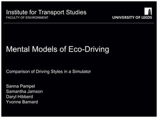 Mental Models of Eco-Driving
Comparison of Driving Styles in a Simulator
Sanna Pampel
Samantha Jamson
Daryl Hibberd
Yvonne Barnard
Institute for Transport Studies
FACULTY OF ENVIRONMENT
 