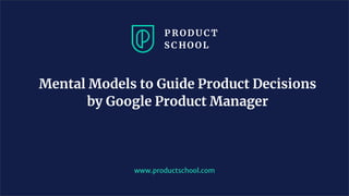 Mental Models to Guide Product Decisions
by Google Product Manager
www.productschool.com
 