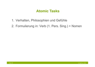 Atomic Tasks

     1.  Verhalten, Philosophien und Gefühle
     2.  Formulierung in: Verb (1. Pers. Sing.) + Nomen




Folie 40                                            © NetFlow 2010
 
