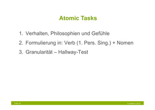 Atomic Tasks

     1.  Verhalten, Philosophien und Gefühle
     2.  Formulierung in: Verb (1. Pers. Sing.) + Nomen
     3.  Granularität – Hallway-Test




Folie 42                                            © NetFlow 2010
 