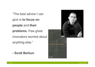 “The best advice I can
       give is to focus on
       people and their
       problems. Few great
       innovators worried about
       anything else.”


       - Scott Berkun

Folie 62                          © NetFlow 2010
 