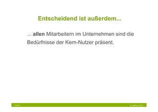 Entscheidend ist außerdem...

          ... allen Mitarbeitern im Unternehmen sind die
          Bedürfnisse der Kern-Nutzer präsent.




Folie 9                                               © NetFlow 2010
 