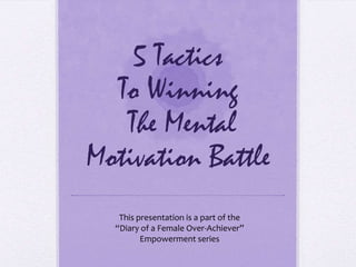 5 Tactics
To Winning
The Mental
Motivation Battle
This presentation is a part of the
“Diary of a Female Over-Achiever”
Empowerment series

 