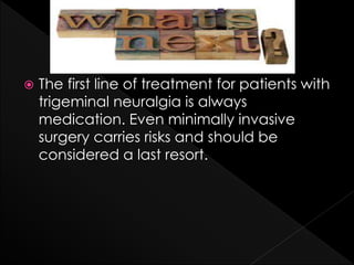 The first line of treatment for patients with
trigeminal neuralgia is always
medication. Even minimally invasive
surgery carries risks and should be
considered a last resort.
 