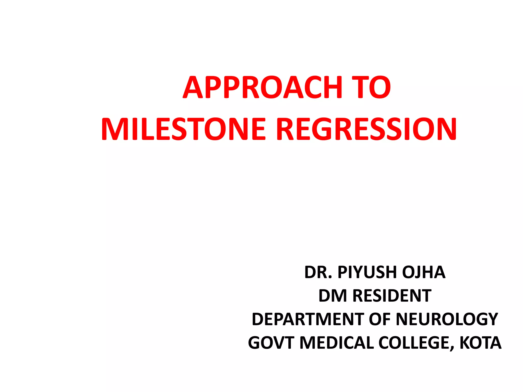 APPROACH TO
MILESTONE REGRESSION
DR. PIYUSH OJHA
DM RESIDENT
DEPARTMENT OF NEUROLOGY
GOVT MEDICAL COLLEGE, KOTA
 