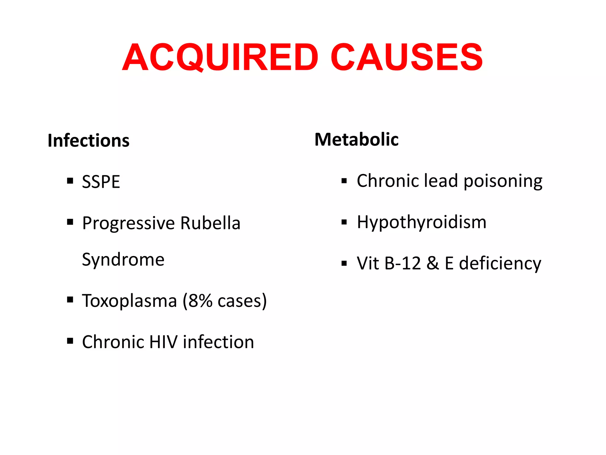 ACQUIRED CAUSES
Infections
 SSPE
 Progressive Rubella
Syndrome
 Toxoplasma (8% cases)
 Chronic HIV infection
Metabolic
 Chronic lead poisoning
 Hypothyroidism
 Vit B-12 & E deficiency
 