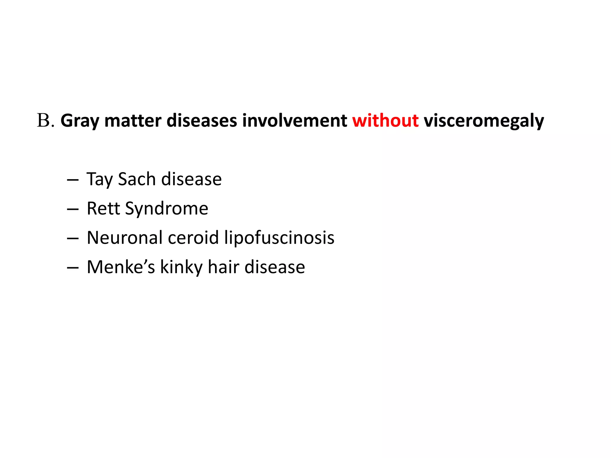 B. Gray matter diseases involvement without visceromegaly
– Tay Sach disease
– Rett Syndrome
– Neuronal ceroid lipofuscinosis
– Menke’s kinky hair disease
 