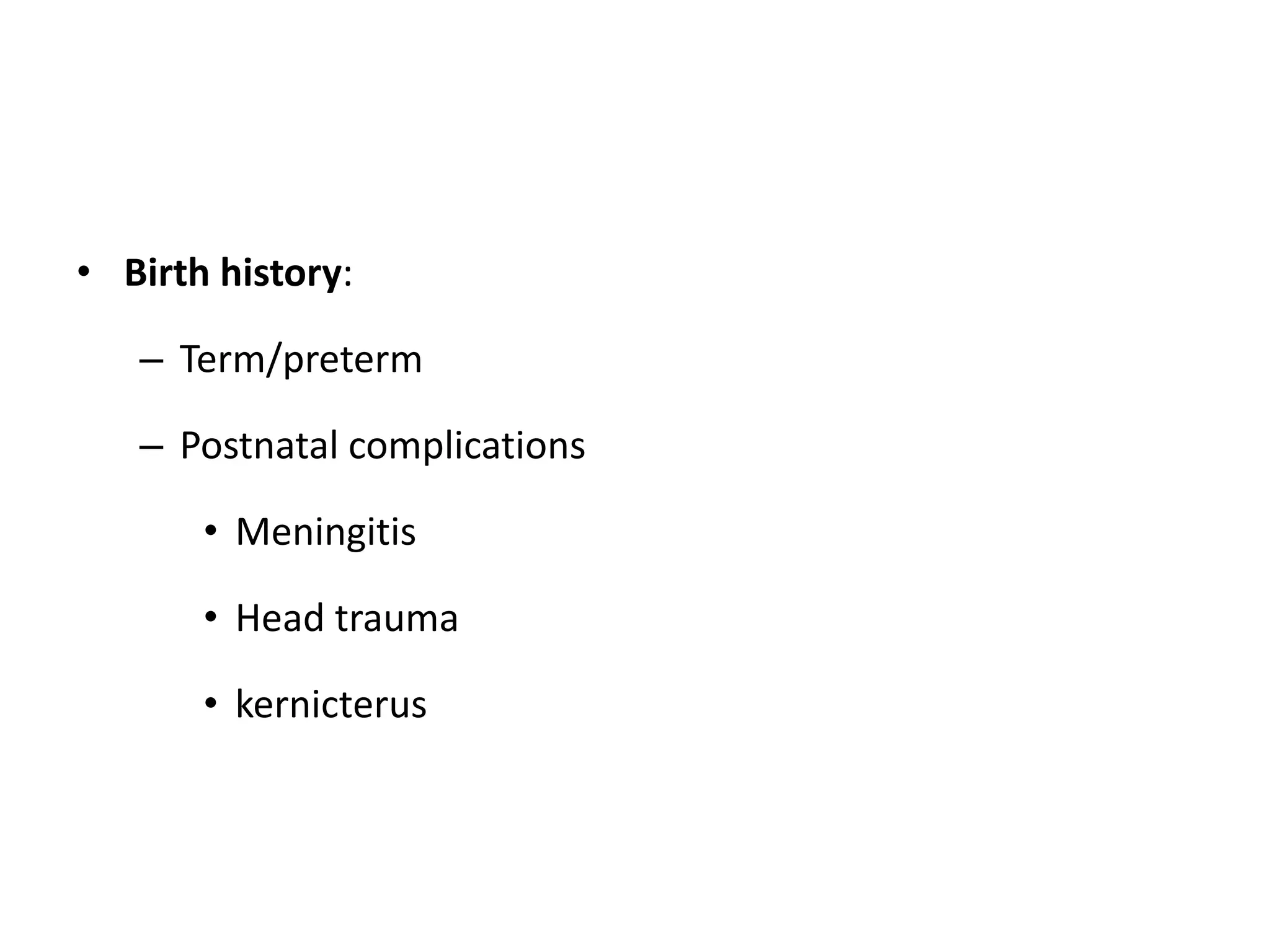 • Birth history:
– Term/preterm
– Postnatal complications
• Meningitis
• Head trauma
• kernicterus
 