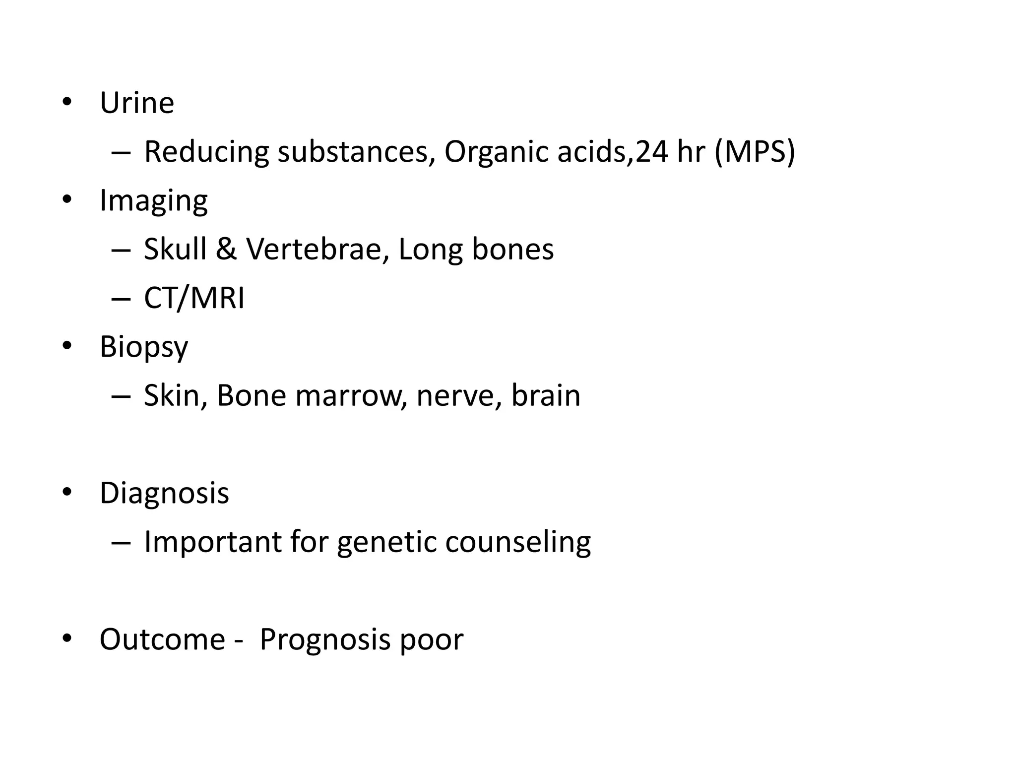 • Urine
– Reducing substances, Organic acids,24 hr (MPS)
• Imaging
– Skull & Vertebrae, Long bones
– CT/MRI
• Biopsy
– Skin, Bone marrow, nerve, brain
• Diagnosis
– Important for genetic counseling
• Outcome - Prognosis poor
 