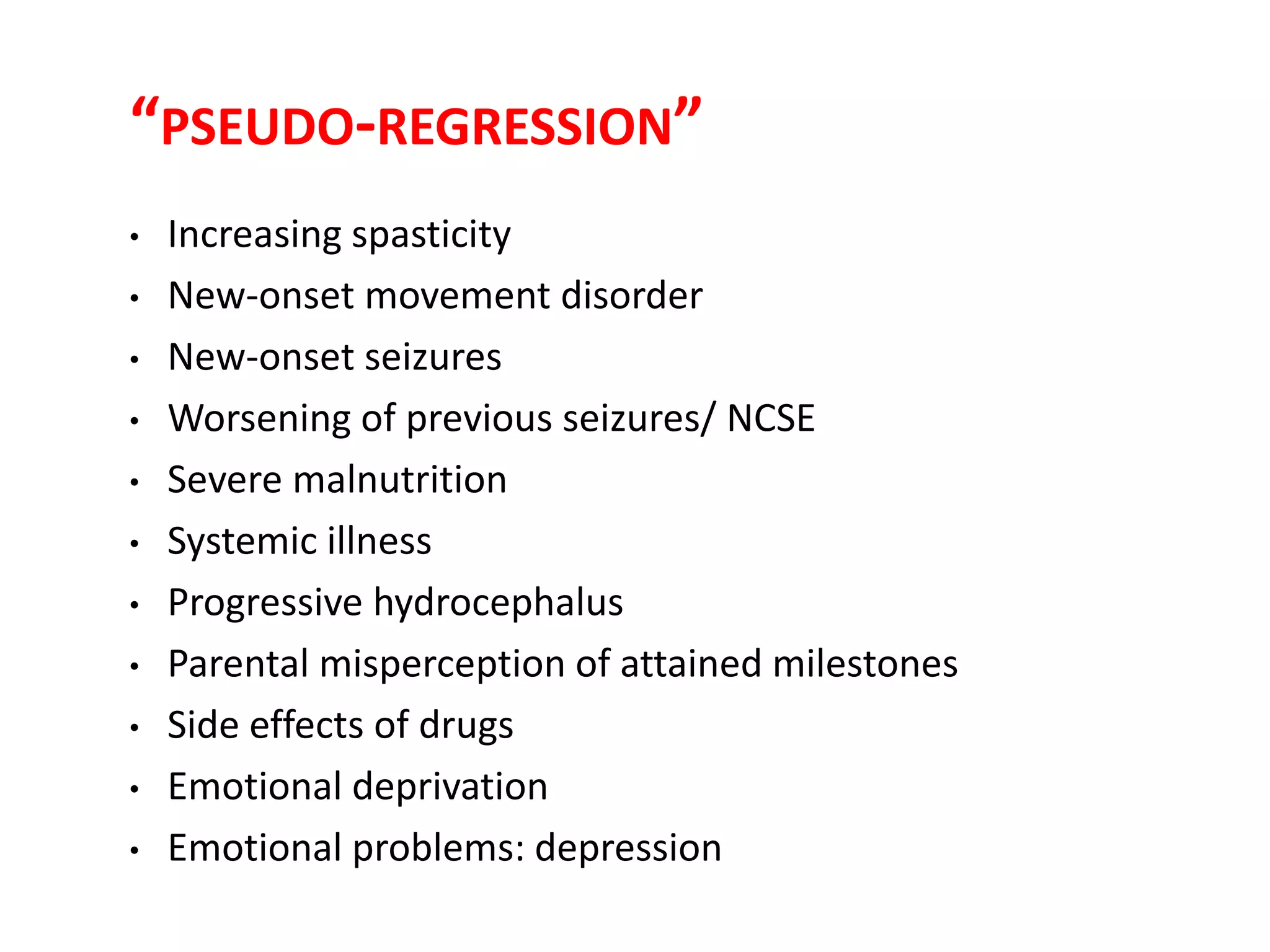 “PSEUDO-REGRESSION”
• Increasing spasticity
• New-onset movement disorder
• New-onset seizures
• Worsening of previous seizures/ NCSE
• Severe malnutrition
• Systemic illness
• Progressive hydrocephalus
• Parental misperception of attained milestones
• Side effects of drugs
• Emotional deprivation
• Emotional problems: depression
 