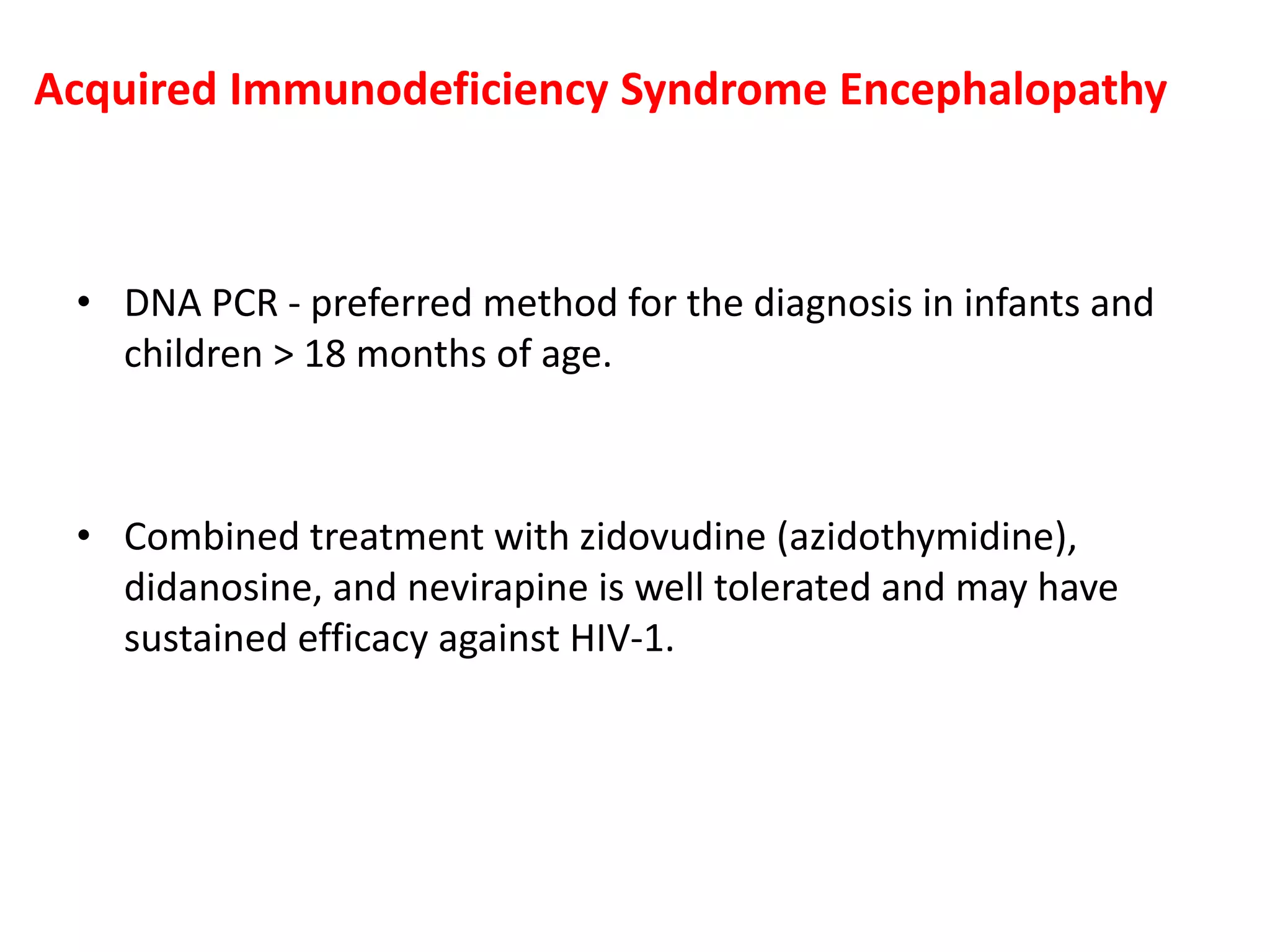 Acquired Immunodeficiency Syndrome Encephalopathy
• DNA PCR - preferred method for the diagnosis in infants and
children > 18 months of age.
• Combined treatment with zidovudine (azidothymidine),
didanosine, and nevirapine is well tolerated and may have
sustained efficacy against HIV-1.
 
