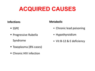 ACQUIRED CAUSES
Infections
 SSPE
 Progressive Rubella
Syndrome
 Toxoplasma (8% cases)
 Chronic HIV infection
Metabolic
 Chronic lead poisoning
 Hypothyroidism
 Vit B-12 & E deficiency
 