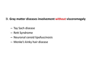 B. Gray matter diseases involvement without visceromegaly
– Tay Sach disease
– Rett Syndrome
– Neuronal ceroid lipofuscinosis
– Menke’s kinky hair disease
 