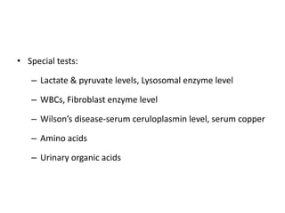 • Special tests:
– Lactate & pyruvate levels, Lysosomal enzyme level
– WBCs, Fibroblast enzyme level
– Wilson’s disease-serum ceruloplasmin level, serum copper
– Amino acids
– Urinary organic acids
 