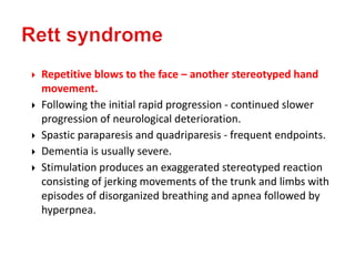  Repetitive blows to the face – another stereotyped hand
movement.
 Following the initial rapid progression - continued slower
progression of neurological deterioration.
 Spastic paraparesis and quadriparesis - frequent endpoints.
 Dementia is usually severe.
 Stimulation produces an exaggerated stereotyped reaction
consisting of jerking movements of the trunk and limbs with
episodes of disorganized breathing and apnea followed by
hyperpnea.
 