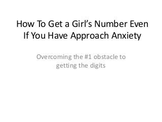How To Get a Girl’s Number Even
 If You Have Approach Anxiety

    Overcoming the #1 obstacle to
          getting the digits
 