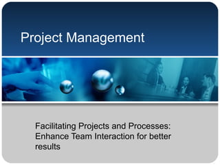 Project Management
Facilitating Projects and Processes:
Enhance Team Interaction for better
results
 