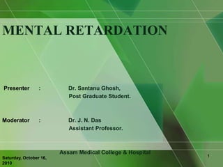 MENTAL RETARDATION  Presenter      :                  Dr. Santanu Ghosh,                                           Post Graduate Student. Moderator      :                  Dr. J. N. Das                                            Assistant Professor.                                     Assam Medical College & Hospital 1 Saturday, September 12, 2009 
