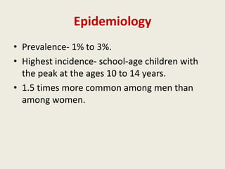 Epidemiology
• Prevalence- 1% to 3%.
• Highest incidence- school-age children with
  the peak at the ages 10 to 14 years.
• 1.5 times more common among men than
  among women.
 