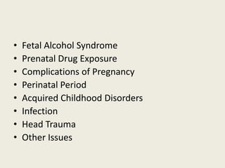 •   Fetal Alcohol Syndrome
•   Prenatal Drug Exposure
•   Complications of Pregnancy
•   Perinatal Period
•   Acquired Childhood Disorders
•   Infection
•   Head Trauma
•   Other Issues
 