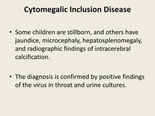 Cytomegalic Inclusion Disease

• Some children are stillborn, and others have
  jaundice, microcephaly, hepatosplenomegaly,
  and radiographic findings of intracerebral
  calcification.

• The diagnosis is confirmed by positive findings
  of the virus in throat and urine cultures.
 