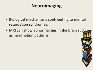 Neuroimaging

• Biological mechanisms contributing to mental
  retardation syndromes.
• MRI can show abnormalities in the brain such
  as myelination patterns.
 