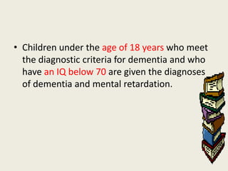 • Children under the age of 18 years who meet
  the diagnostic criteria for dementia and who
  have an IQ below 70 are given the diagnoses
  of dementia and mental retardation.
 