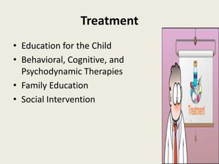 Treatment
• Education for the Child
• Behavioral, Cognitive, and
  Psychodynamic Therapies
• Family Education
• Social Intervention
 