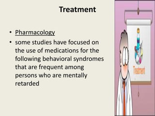 Treatment

• Pharmacology
• some studies have focused on
  the use of medications for the
  following behavioral syndromes
  that are frequent among
  persons who are mentally
  retarded
 