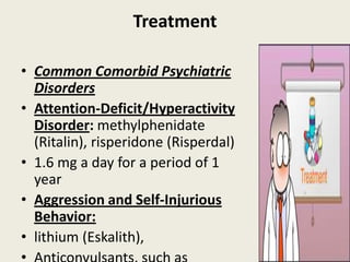 Treatment

• Common Comorbid Psychiatric
  Disorders
• Attention-Deficit/Hyperactivity
  Disorder: methylphenidate
  (Ritalin), risperidone (Risperdal)
• 1.6 mg a day for a period of 1
  year
• Aggression and Self-Injurious
  Behavior:
• lithium (Eskalith),
 