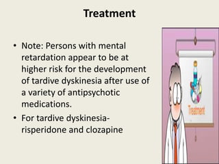 Treatment

• Note: Persons with mental
  retardation appear to be at
  higher risk for the development
  of tardive dyskinesia after use of
  a variety of antipsychotic
  medications.
• For tardive dyskinesia-
  risperidone and clozapine
 