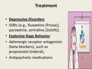 Treatment

• Depressive Disorders
• SSRIs (e.g., fluoxetine [Prozac],
  paroxetine, sertraline [Zoloft]) .
• Explosive Rage Behavior
• Adrenergic receptor antagonists
  (beta-blockers), such as
  propranolol (Inderal),
• Antipsychotic medications
 